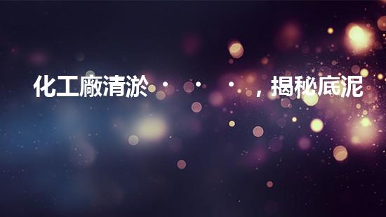 化工廠清淤，揭秘底泥之謎！